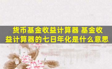 货币基金收益计算器 基金收益计算器的七日年化是什么意思